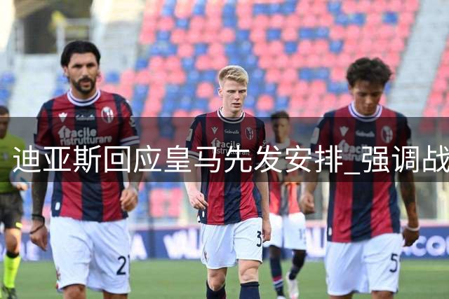 迪亚斯回应皇马先发安排 强调战术保密重要性